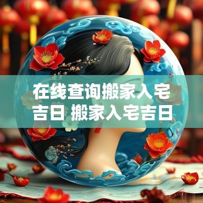在线查询搬家入宅吉日 搬家入宅吉日查询