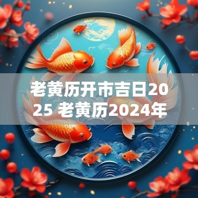 老黄历开市吉日2025 老黄历2025年黄道吉日开业