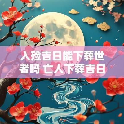 入殓吉日能下葬世者吗 亡人下葬吉日怎样选
