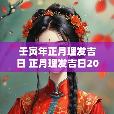 壬寅年正月理发吉日 正月理发吉日2025年份