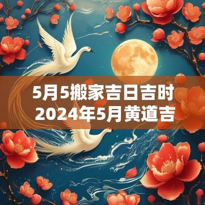 5月5搬家吉日吉时 2025年5月黄道吉日搬家吉时