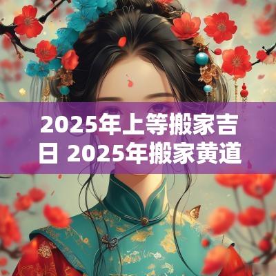 2025年上等搬家吉日 2025年搬家黄道吉日一览表