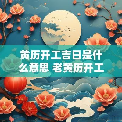 黄历开工吉日是什么意思 老黄历开工吉日