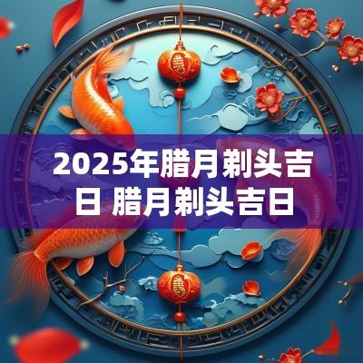 2025年腊月剃头吉日 腊月剃头吉日
