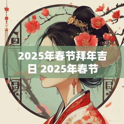 2025年春节拜年吉日 2025年春节