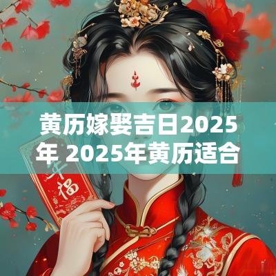 黄历嫁娶吉日2025年 2025年黄历适合嫁娶的日子