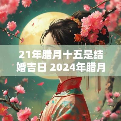 21年腊月十五是结婚吉日 2025年腊月十七结婚日子好不好
