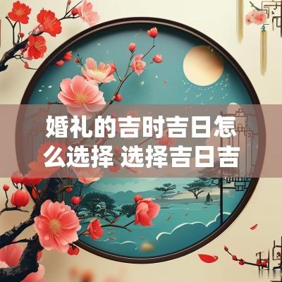 婚礼的吉时吉日怎么选择 选择吉日吉时的标准