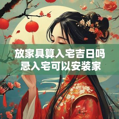 放家具算入宅吉日吗 忌入宅可以安装家具吗