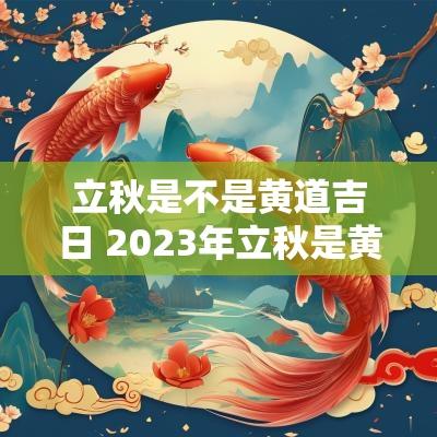 立秋是不是黄道吉日 2025年立秋是黄道吉日吗