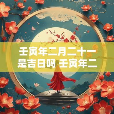 壬寅年二月二十一是吉日吗 壬寅年二月廿九是吉日吗