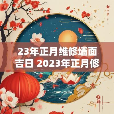 23年正月维修墙面吉日 2025年正月修造吉日