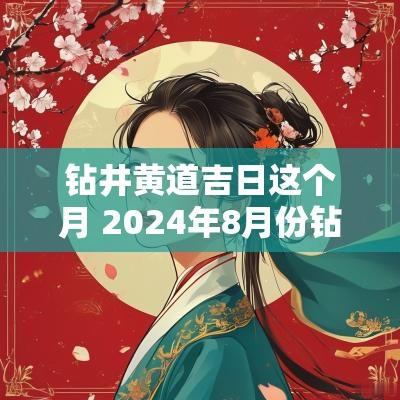 钻井黄道吉日这个月 2025年8月份钻井黄道吉日