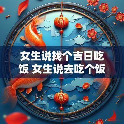 女生说找个吉日吃饭 女生说去吃个饭,怎么回复