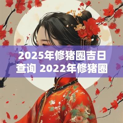 2025年修猪圈吉日查询 2025年修猪圈吉日