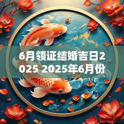 6月领证结婚吉日2025 2025年6月份结婚黄道吉日查询