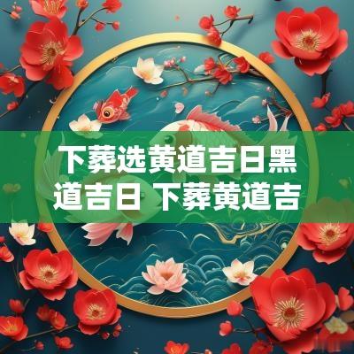 下葬选黄道吉日黑道吉日 下葬黄道吉日查询2025