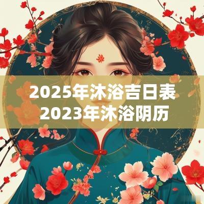 2025年沐浴吉日表 2025年沐浴阴历