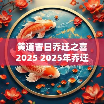 黄道吉日乔迁之喜2025 2025年乔迁之喜黄道吉日