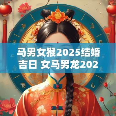 马男女猴2025结婚吉日 女马男龙2025年结婚吉日有哪些