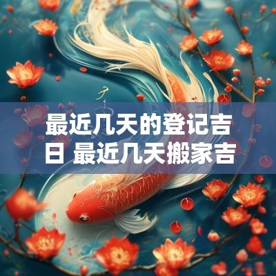 最近几天的登记吉日 最近几天搬家吉日