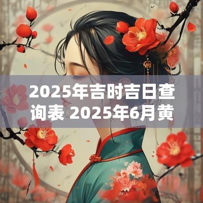2025年吉时吉日查询表 2025年6月黄道吉日吉时查询