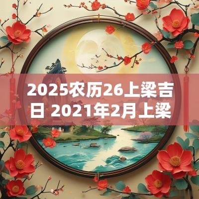 2025农历26上梁吉日 2025年2月上梁黄道吉日
