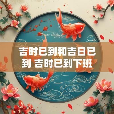 吉时已到和吉日已到 吉时已到下班