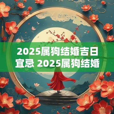 2025属狗结婚吉日宜忌 2025属狗结婚吉日宜忌有哪些