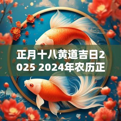 正月十八黄道吉日2025 2025年农历正月十八黄道吉日查询