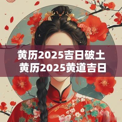 黄历2025吉日破土 黄历2025黄道吉日