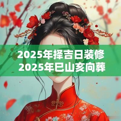 2025年择吉日装修 2025年巳山亥向葬山择吉日