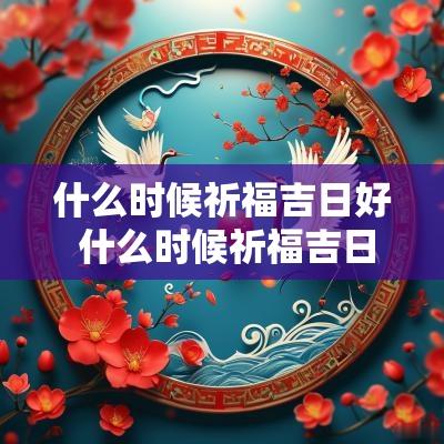 什么时候祈福吉日好 什么时候祈福吉日好呢