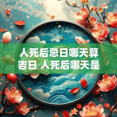 人死后忌日哪天算吉日 人死后哪天是祭日