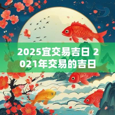 2025宜交易吉日 2025年交易的吉日