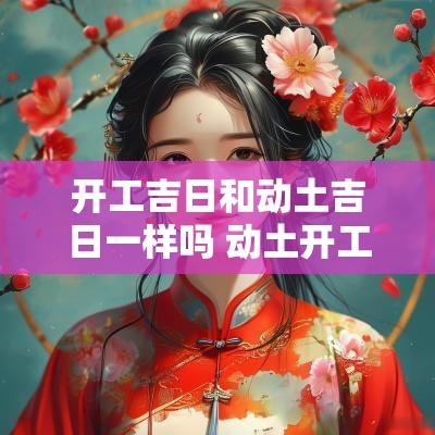 开工吉日和动土吉日一样吗 动土开工吉日查询2025年黄道吉日