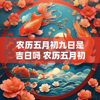 农历五月初九日是吉日吗 农历五月初九日是黄道吉日吗