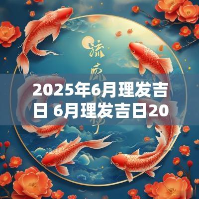 2025年6月理发吉日 6月理发吉日2025年 2025年6月理发吉日 6月理发吉日2025年