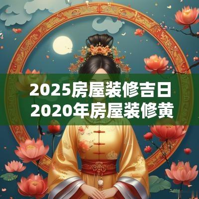 2025房屋装修吉日 2025年房屋装修黄道吉日查询