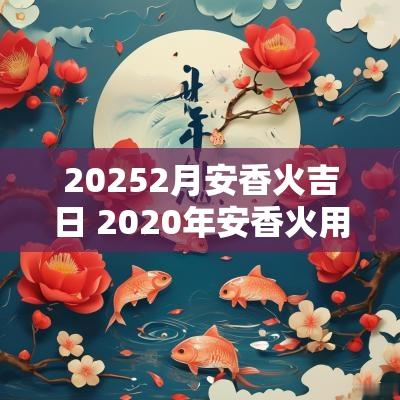 20252月安香火吉日 2025年安香火用什么日子