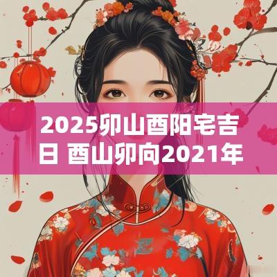 2025卯山酉阳宅吉日 酉山卯向2025年修造吉日