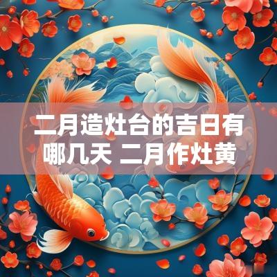 二月造灶台的吉日有哪几天 二月作灶黄道吉日