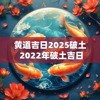 黄道吉日2025破土 2025年破土吉日