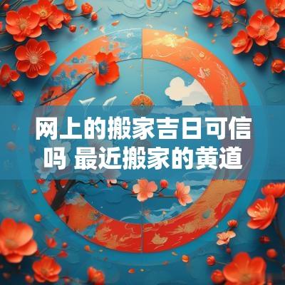 网上的搬家吉日可信吗 最近搬家的黄道吉日查询