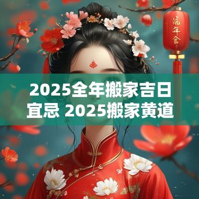 2025全年搬家吉日宜忌 2025搬家黄道吉日