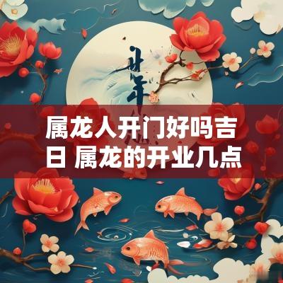 属龙人开门好吗吉日 属龙的开业几点开门最好