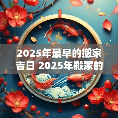 2025年最早的搬家吉日 2025年搬家的好日子