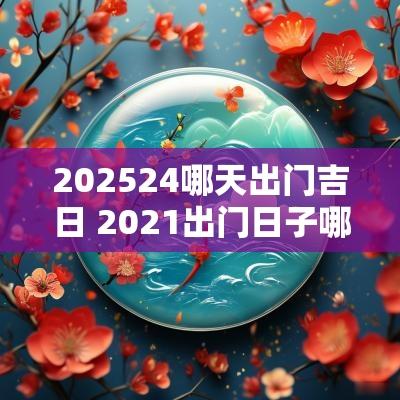 202524哪天出门吉日 2025出门日子哪天好