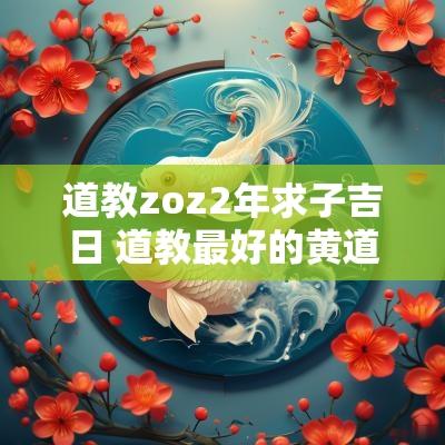 道教zoz2年求子吉日 道教最好的黄道吉日