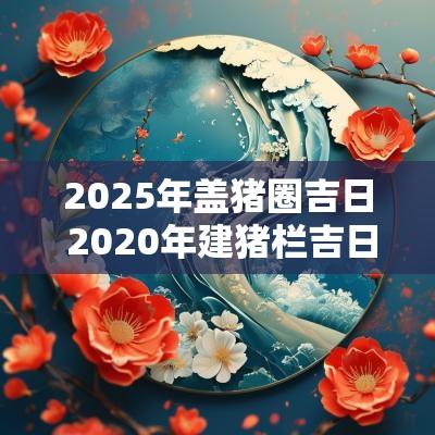 2025年盖猪圈吉日 2025年建猪栏吉日